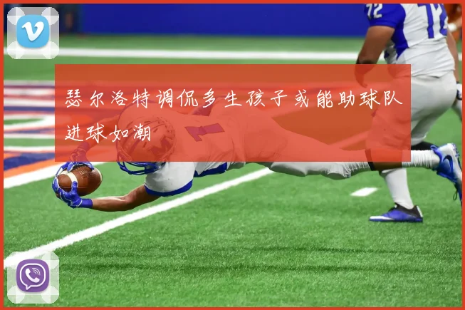 瑟尔洛特调侃多生孩子或能助球队进球如潮