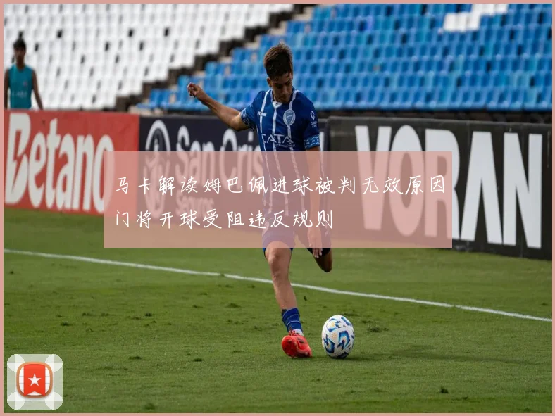 马卡解读姆巴佩进球被判无效原因门将开球受阻违反规则