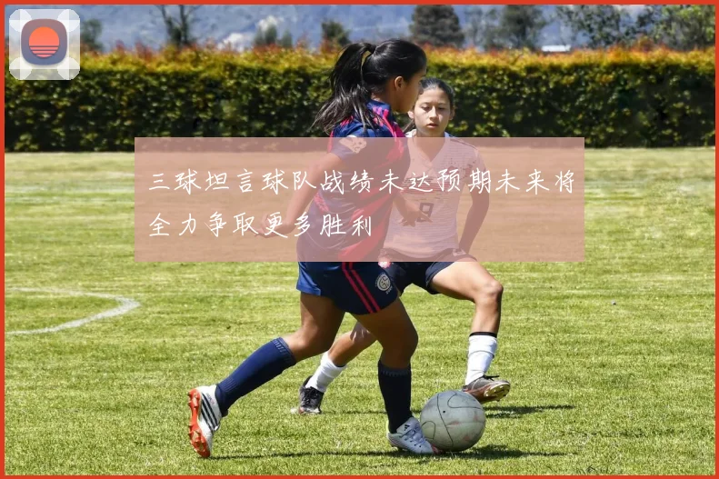 三球坦言球队战绩未达预期未来将全力争取更多胜利