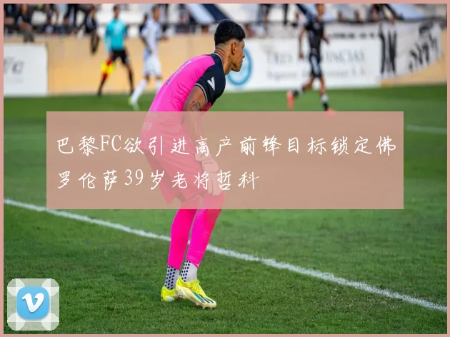 巴黎FC欲引进高产前锋目标锁定佛罗伦萨39岁老将哲科