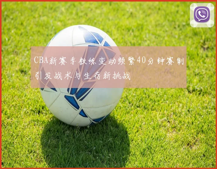 CBA新赛季教练变动频繁40分钟赛制引发战术与生存新挑战
