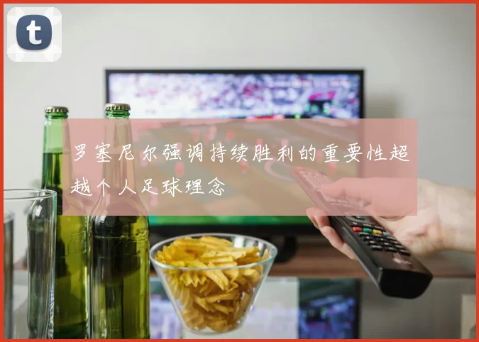 罗塞尼尔强调持续胜利的重要性超越个人足球理念