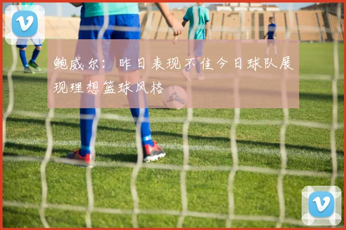 鲍威尔：昨日表现不佳今日球队展现理想篮球风格
