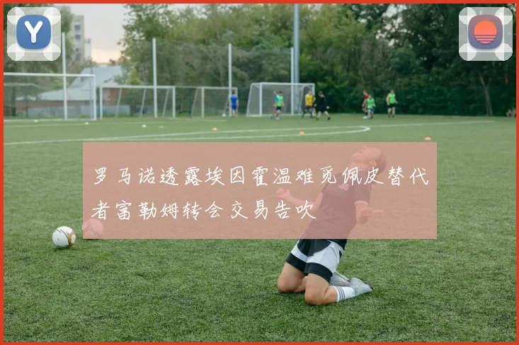 罗马诺透露埃因霍温难觅佩皮替代者富勒姆转会交易告吹