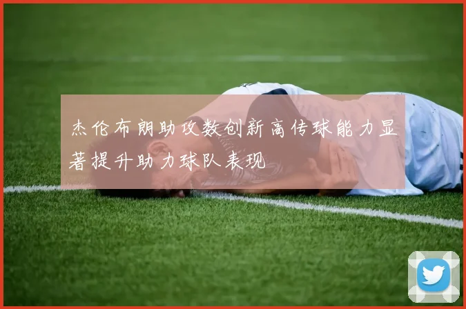 杰伦布朗助攻数创新高传球能力显著提升助力球队表现