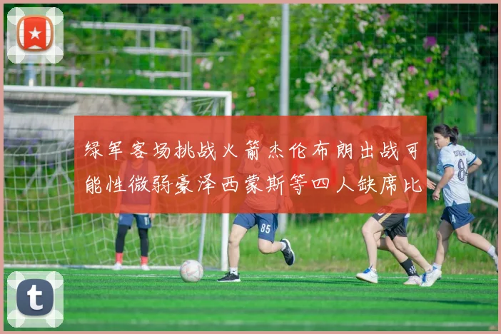 绿军客场挑战火箭杰伦布朗出战可能性微弱豪泽西蒙斯等四人缺席比赛