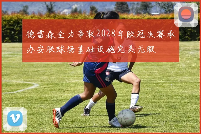 德雷森全力争取2028年欧冠决赛承办安联球场基础设施完美无瑕