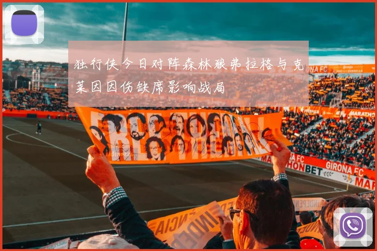 独行侠今日对阵森林狼弗拉格与克莱因因伤缺席影响战局